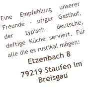 Eine Empfehlung unserer Freunde - uriger Gasthof, der typisch deutsche, deftige Kche serviert. Fr alle die es rustikal mgen: Etzenbach 8 79219 Staufen im Breisgau