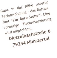 Ganz in der Nhe unserer Ferienwohnung - das Restau-rant Zur Bure Stube. Eine vorherige Tischreservierung wird empfohlen: Dietzelbachstrae 6 79244 Mnstertal